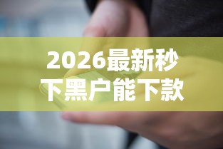2026最新秒下黑户能下款吗安全吗（支持微信），6个好用的贷款平台无私分享