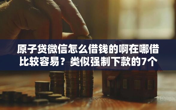 原子贷微信怎么借钱的啊在哪借比较容易?类似强制下款的7个口子参考 原子贷微信怎么借钱的啊在哪借比较容易?类似强制下款的7个口子参考