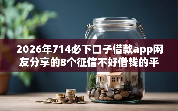 2026年714必下口子借款app网友分享的8个征信不好借钱的平台我觉得不错！