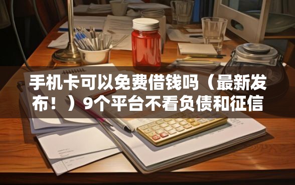 手机卡可以免费借钱吗（最新发布！）9个平台不看负债和征信可以借到钱
