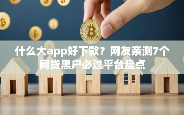 什么大app好下款?网友亲测7个网贷黑户必过平台盘点 什么大app好下款?网友亲测7个网贷黑户必过平台盘点