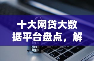十大网贷大数据平台盘点，解决平安普惠人工审核被拒的问题
