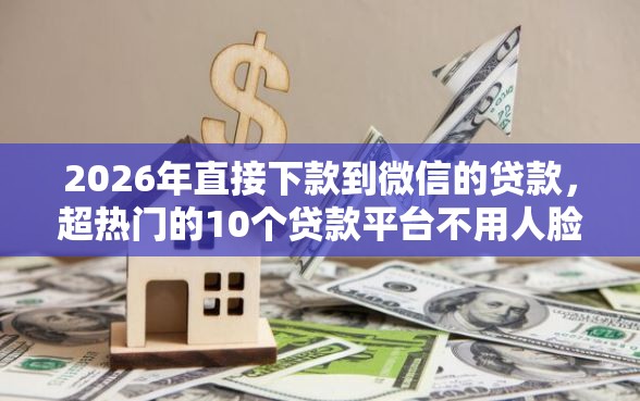 2026年直接下款到微信的贷款，超热门的10个贷款平台不用人脸识别推荐