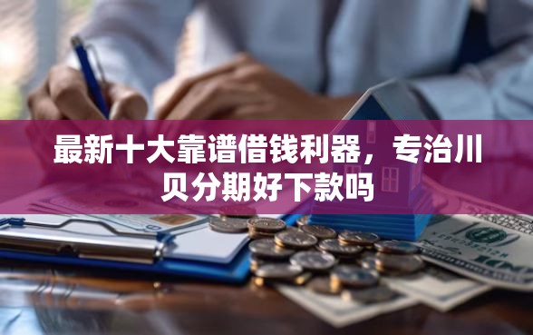 最新十大靠谱借钱利器，专治川贝分期好下款吗