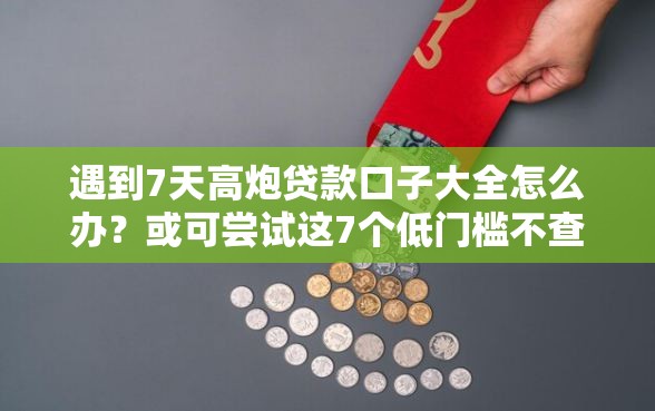 遇到7天高炮贷款口子大全怎么办？或可尝试这7个低门槛不查征信的口子