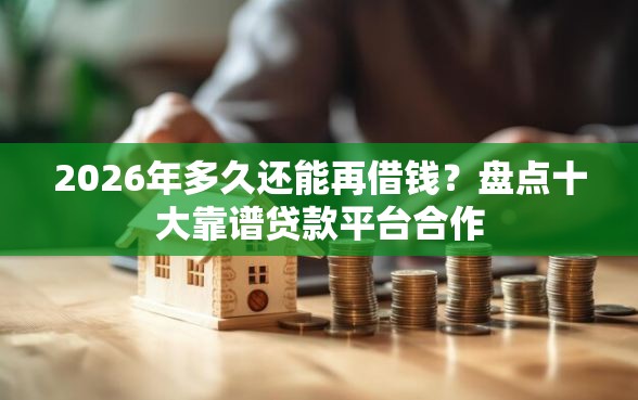 2026年多久还能再借钱？盘点十大靠谱贷款平台合作