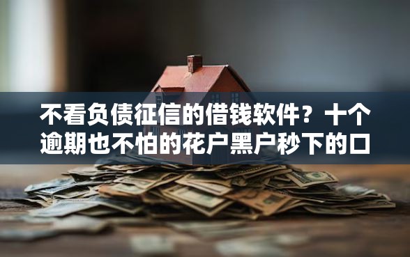 不看负债征信的借钱软件?十个逾期也不怕的花户黑户秒下的口子 不看负债征信的借钱软件?十个逾期也不怕的花户黑户秒下的口子