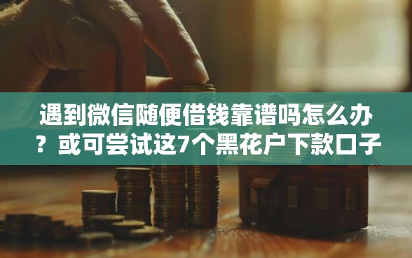 遇到微信随便借钱靠谱吗怎么办？或可尝试这7个黑花户下款口子