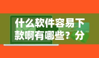 什么软件容易下款啊有哪些?分享5个最可靠的贷款平台 什么软件容易下款啊有哪些?分享5个最可靠的贷款平台