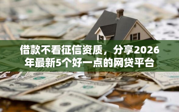 借款不看征信资质,分享2026年最新5个好一点的网贷平台 借款不看征信资质,分享2026年最新5个好一点的网贷平台