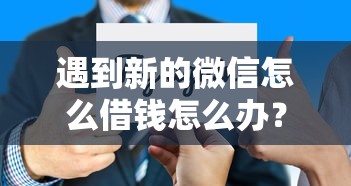 遇到新的微信怎么借钱怎么办？或可尝试这8个借钱利息最低的平台