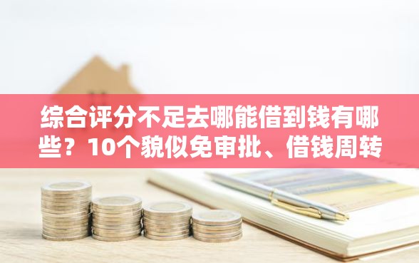 综合评分不足去哪能借到钱有哪些？10个貌似免审批、借钱周转软件1000合集