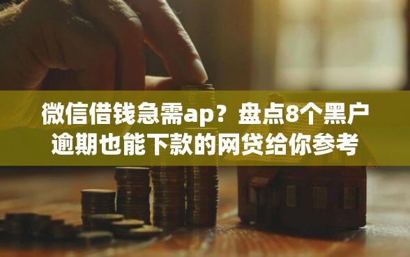 微信借钱急需ap？盘点8个黑户逾期也能下款的网贷给你参考