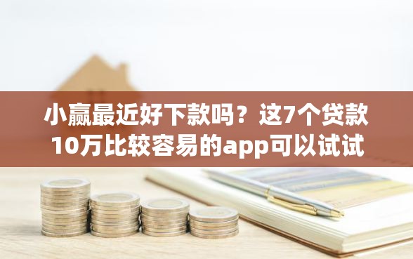 小赢最近好下款吗？这7个贷款10万比较容易的app可以试试