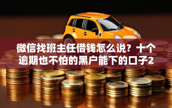 微信找班主任借钱怎么说？十个逾期也不怕的黑户能下的口子2025