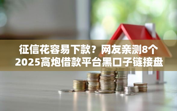 征信花容易下款？网友亲测8个2025高炮借款平台黑口子链接盘点