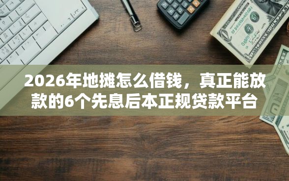 2026年地摊怎么借钱，真正能放款的6个先息后本正规贷款平台推荐
