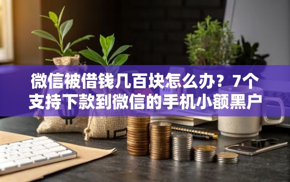 微信被借钱几百块怎么办？7个支持下款到微信的手机小额黑户快速贷款软件