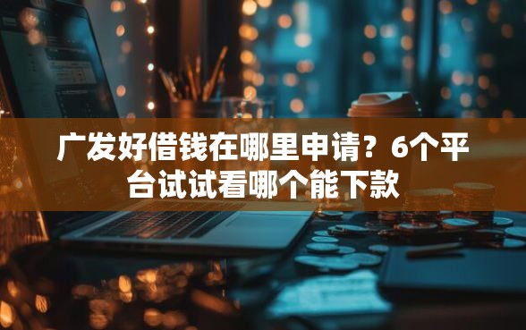 广发好借钱在哪里申请？6个平台试试看哪个能下款