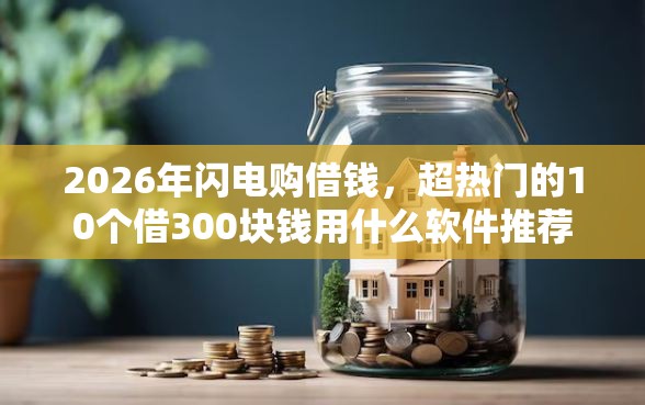 2026年闪电购借钱,超热门的10个借300块钱用什么软件推荐 2026年闪电购借钱,超热门的10个借300块钱用什么软件推荐