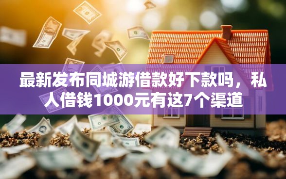 最新发布同城游借款好下款吗,私人借钱1000元有这7个渠道 最新发布同城游借款好下款吗,私人借钱1000元有这7个渠道