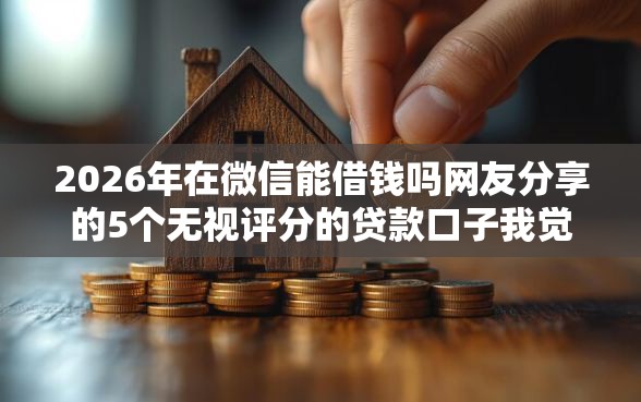 2026年在微信能借钱吗网友分享的5个无视评分的贷款口子我觉得不错! 2026年在微信能借钱吗网友分享的5个无视评分的贷款口子我觉得不错!