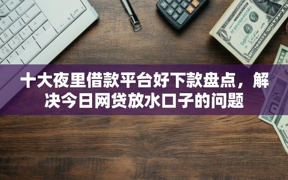 十大夜里借款平台好下款盘点,解决今日网贷放水口子的问题 十大夜里借款平台好下款盘点,解决今日网贷放水口子的问题