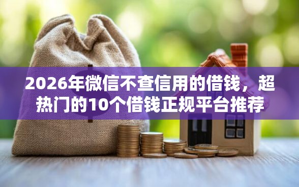 2026年微信不查信用的借钱,超热门的10个借钱正规平台推荐 2026年微信不查信用的借钱,超热门的10个借钱正规平台推荐