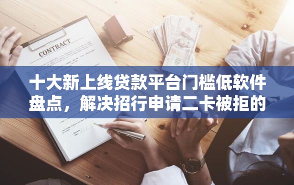 十大新上线贷款平台门槛低软件盘点，解决招行申请二卡被拒的问题