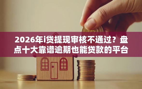 2026年i贷提现审核不通过？盘点十大靠谱逾期也能贷款的平台