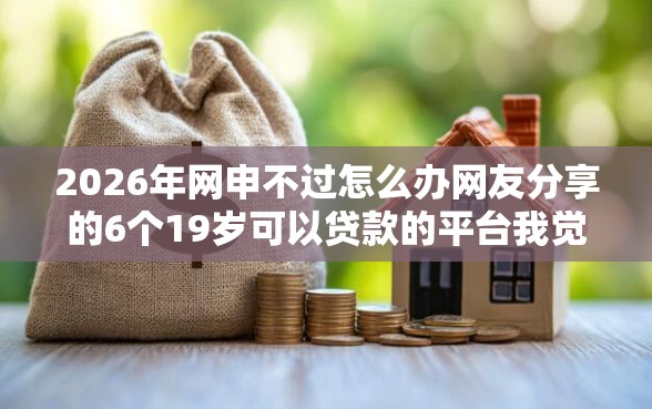 2026年网申不过怎么办网友分享的6个19岁可以贷款的平台我觉得不错！