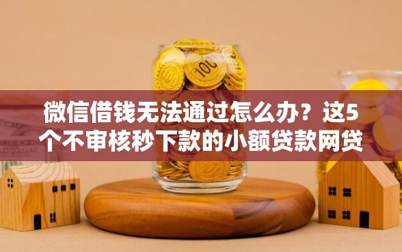 微信借钱无法通过怎么办？这5个不审核秒下款的小额贷款网贷可以试试