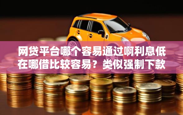 网贷平台哪个容易通过啊利息低在哪借比较容易？类似强制下款的5个口子参考