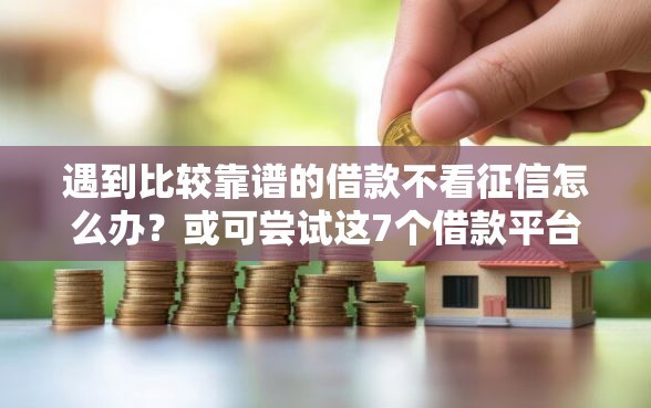 遇到比较靠谱的借款不看征信怎么办？或可尝试这7个借款平台好贷款