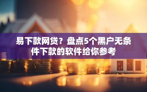 易下款网贷?盘点5个黑户无条件下款的软件给你参考 易下款网贷?盘点5个黑户无条件下款的软件给你参考