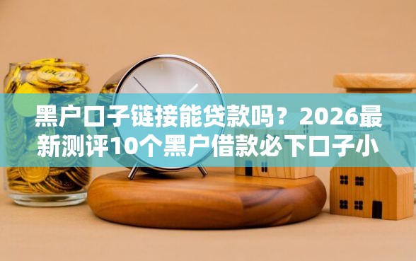 黑户口子链接能贷款吗?2026最新测评10个黑户借款必下口子小额贷款 黑户口子链接能贷款吗?2026最新测评10个黑户借款必下口子小额贷款