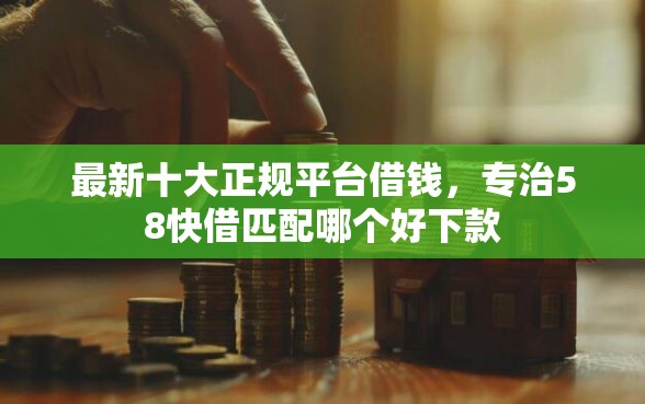 最新十大正规平台借钱，专治58快借匹配哪个好下款