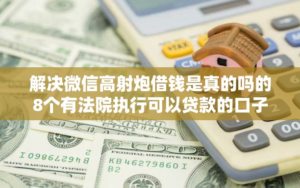 解决微信高射炮借钱是真的吗的8个有法院执行可以贷款的口子分享