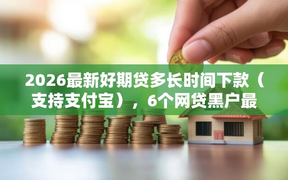 2026最新好期贷多长时间下款（支持支付宝），6个网贷黑户最容易最好下款的平台无私分享