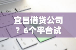 宜昌借贷公司？6个平台试试看哪个能下款