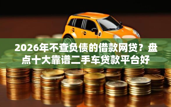 2026年不查负债的借款网贷？盘点十大靠谱二手车贷款平台好