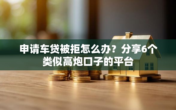 申请车贷被拒怎么办？分享6个类似高炮口子的平台