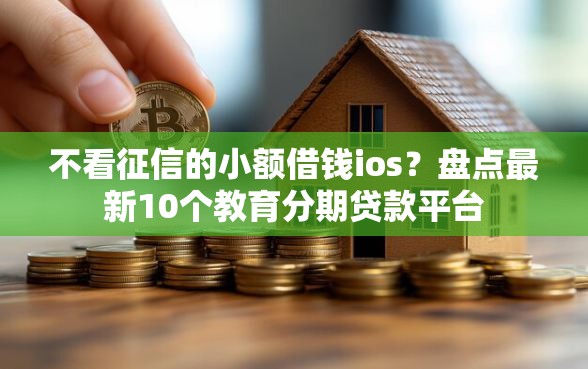 不看征信的小额借钱ios?盘点最新10个教育分期贷款平台 不看征信的小额借钱ios?盘点最新10个教育分期贷款平台