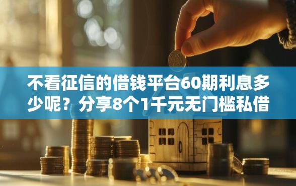 不看征信的借钱平台60期利息多少呢？分享8个1千元无门槛私借平台