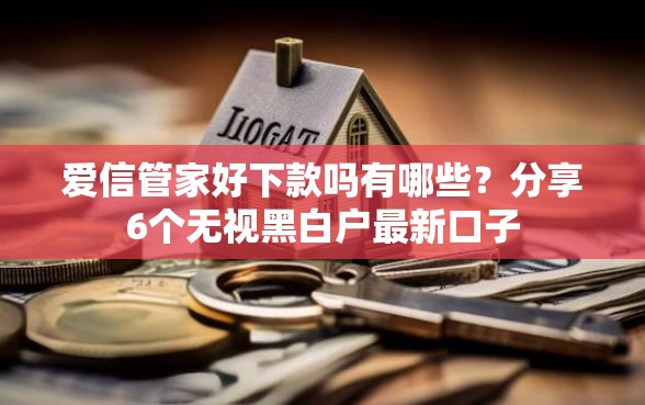 爱信管家好下款吗有哪些?分享6个无视黑白户最新口子 爱信管家好下款吗有哪些?分享6个无视黑白户最新口子