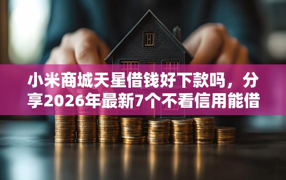 小米商城天星借钱好下款吗,分享2026年最新7个不看信用能借一千块钱的软件 小米商城天星借钱好下款吗,分享2026年最新7个不看信用能借一千块钱的软件