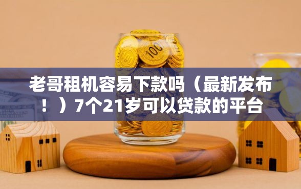 老哥租机容易下款吗（最新发布！）7个21岁可以贷款的平台