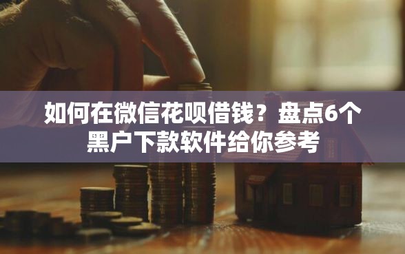 如何在微信花呗借钱?盘点6个黑户下款软件给你参考 如何在微信花呗借钱?盘点6个黑户下款软件给你参考