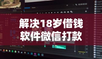 解决18岁借钱软件微信打款的7个黑户能下款的口子分享