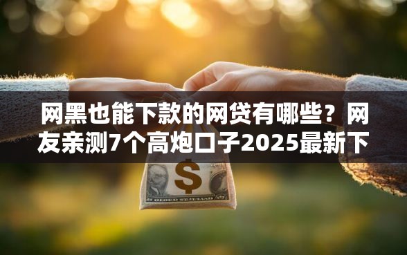 网黑也能下款的网贷有哪些?网友亲测7个高炮口子2025最新下款盘点 网黑也能下款的网贷有哪些?网友亲测7个高炮口子2025最新下款盘点